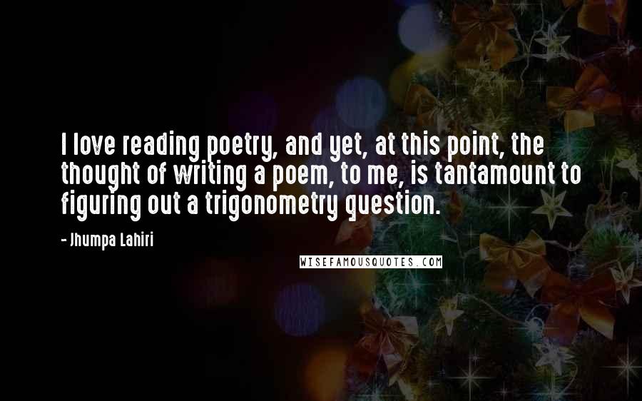 Jhumpa Lahiri Quotes: I love reading poetry, and yet, at this point, the thought of writing a poem, to me, is tantamount to figuring out a trigonometry question.