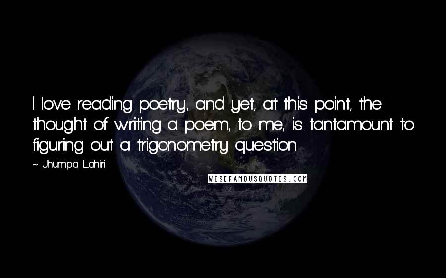 Jhumpa Lahiri Quotes: I love reading poetry, and yet, at this point, the thought of writing a poem, to me, is tantamount to figuring out a trigonometry question.