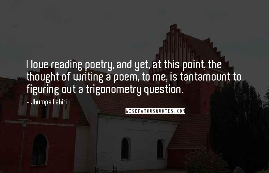 Jhumpa Lahiri Quotes: I love reading poetry, and yet, at this point, the thought of writing a poem, to me, is tantamount to figuring out a trigonometry question.