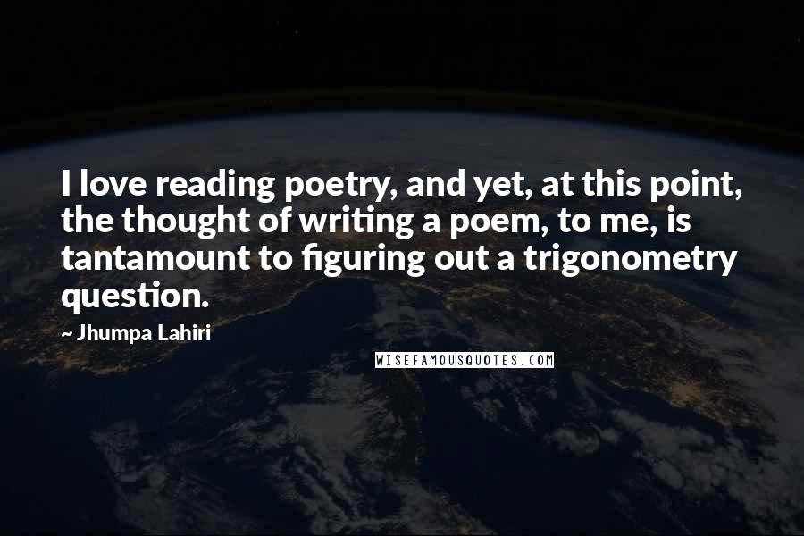 Jhumpa Lahiri Quotes: I love reading poetry, and yet, at this point, the thought of writing a poem, to me, is tantamount to figuring out a trigonometry question.