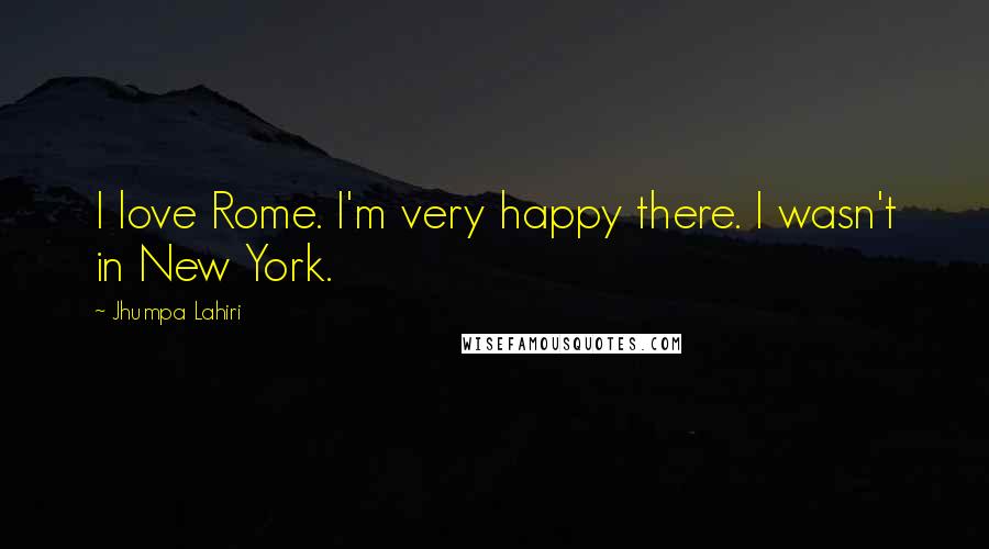 Jhumpa Lahiri Quotes: I love Rome. I'm very happy there. I wasn't in New York.