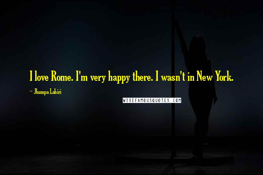 Jhumpa Lahiri Quotes: I love Rome. I'm very happy there. I wasn't in New York.