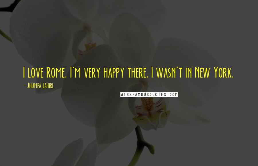 Jhumpa Lahiri Quotes: I love Rome. I'm very happy there. I wasn't in New York.