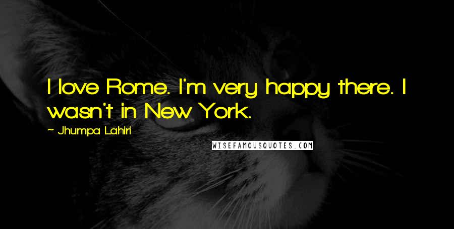Jhumpa Lahiri Quotes: I love Rome. I'm very happy there. I wasn't in New York.