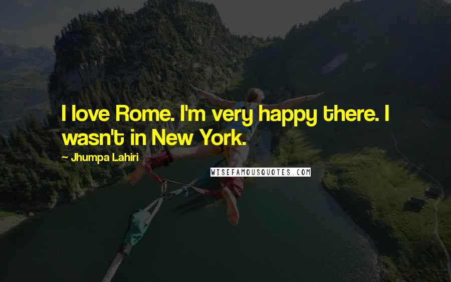 Jhumpa Lahiri Quotes: I love Rome. I'm very happy there. I wasn't in New York.