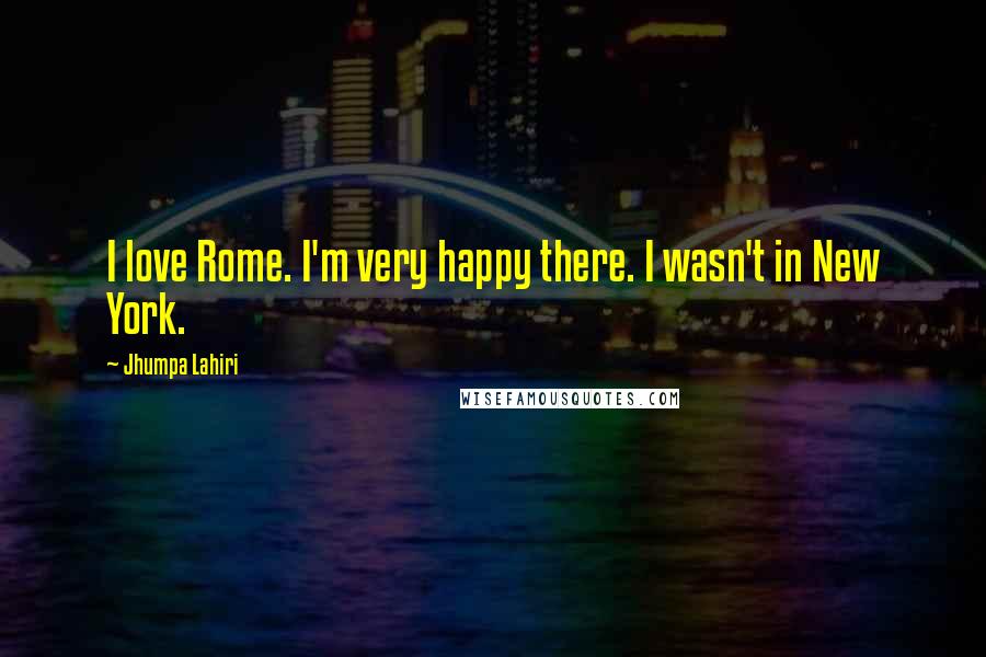 Jhumpa Lahiri Quotes: I love Rome. I'm very happy there. I wasn't in New York.