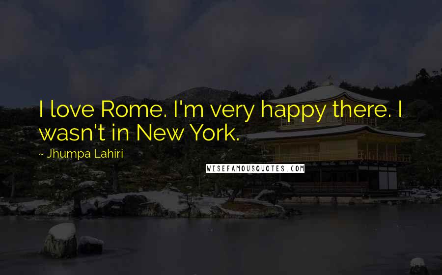 Jhumpa Lahiri Quotes: I love Rome. I'm very happy there. I wasn't in New York.