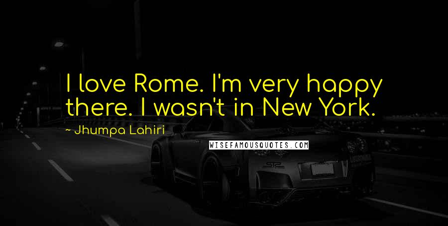 Jhumpa Lahiri Quotes: I love Rome. I'm very happy there. I wasn't in New York.