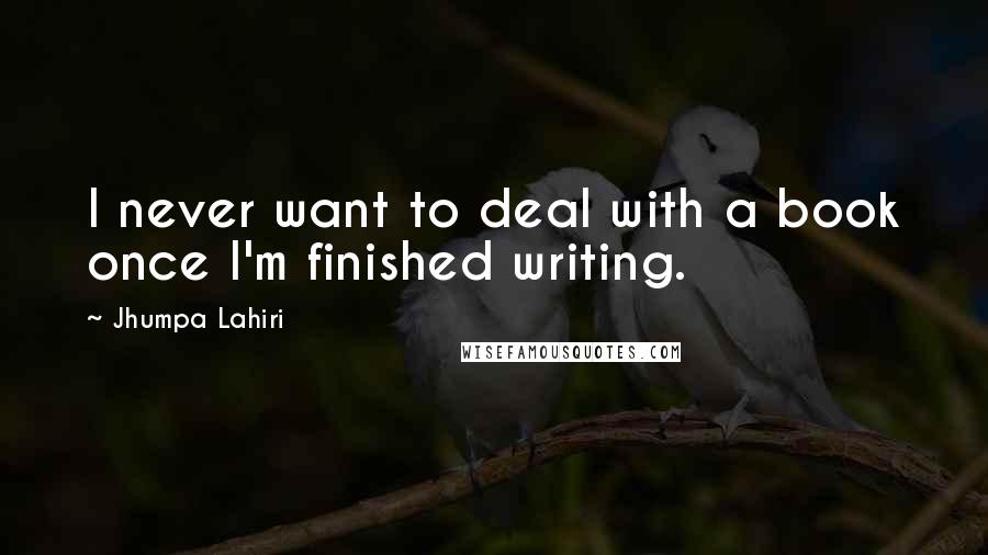 Jhumpa Lahiri Quotes: I never want to deal with a book once I'm finished writing.