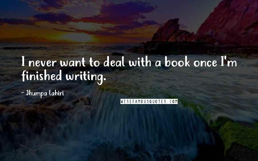 Jhumpa Lahiri Quotes: I never want to deal with a book once I'm finished writing.