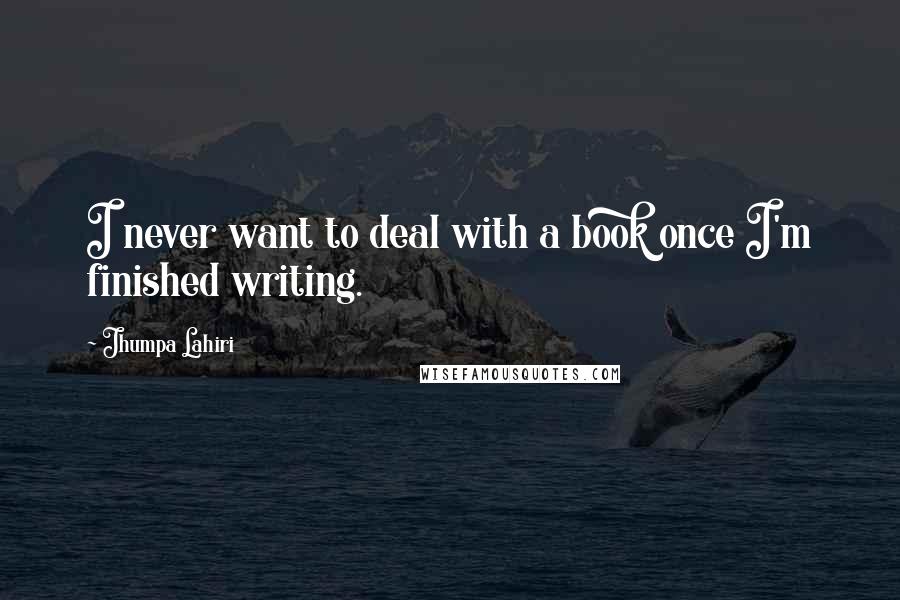 Jhumpa Lahiri Quotes: I never want to deal with a book once I'm finished writing.