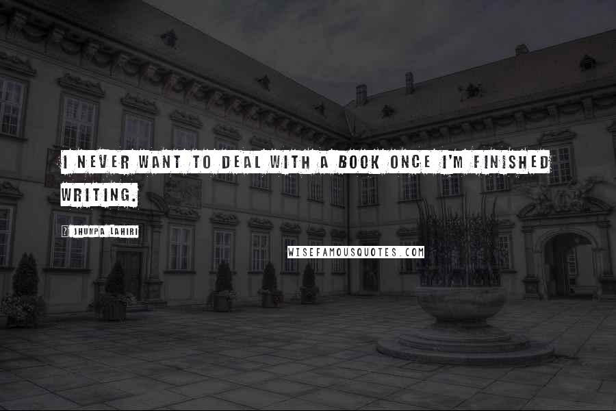 Jhumpa Lahiri Quotes: I never want to deal with a book once I'm finished writing.