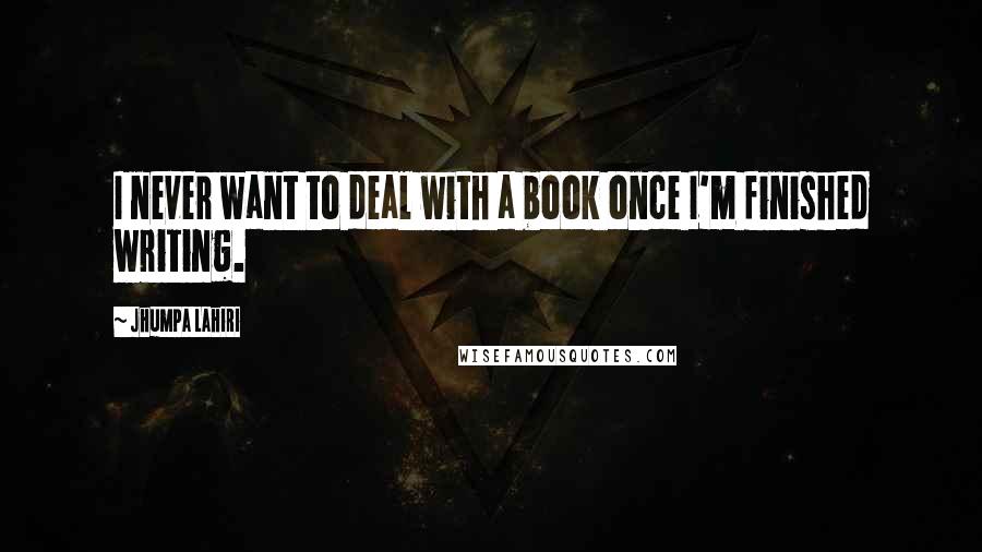 Jhumpa Lahiri Quotes: I never want to deal with a book once I'm finished writing.