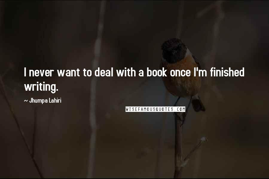 Jhumpa Lahiri Quotes: I never want to deal with a book once I'm finished writing.