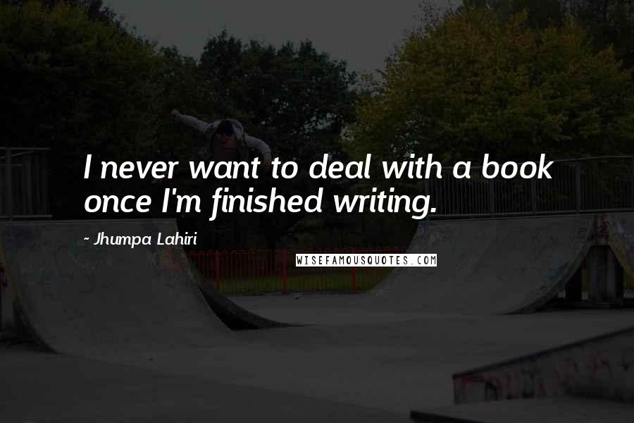 Jhumpa Lahiri Quotes: I never want to deal with a book once I'm finished writing.