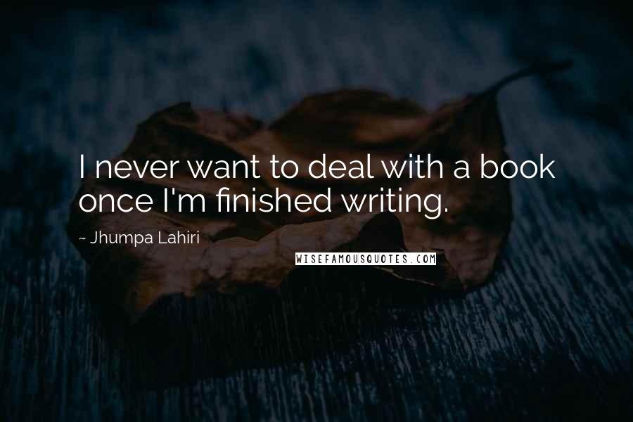 Jhumpa Lahiri Quotes: I never want to deal with a book once I'm finished writing.