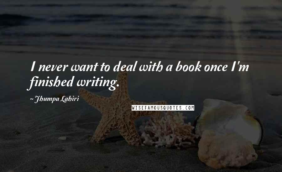 Jhumpa Lahiri Quotes: I never want to deal with a book once I'm finished writing.