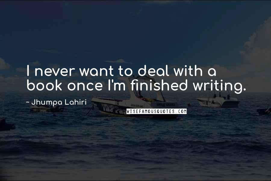 Jhumpa Lahiri Quotes: I never want to deal with a book once I'm finished writing.