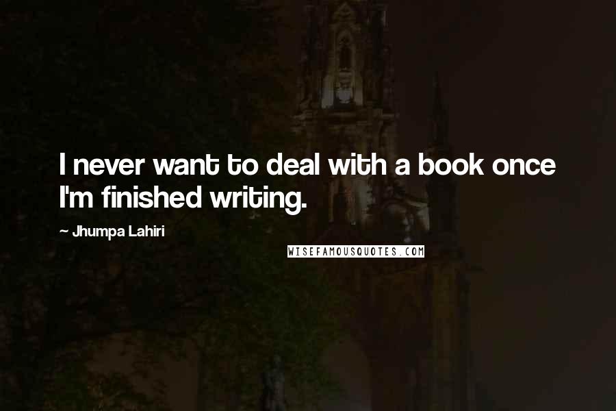 Jhumpa Lahiri Quotes: I never want to deal with a book once I'm finished writing.