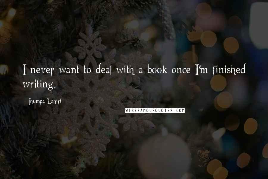 Jhumpa Lahiri Quotes: I never want to deal with a book once I'm finished writing.