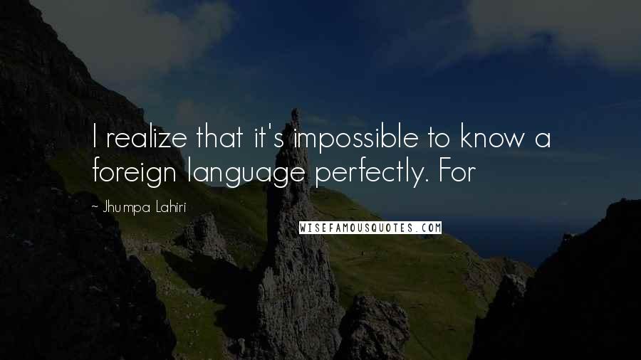 Jhumpa Lahiri Quotes: I realize that it's impossible to know a foreign language perfectly. For