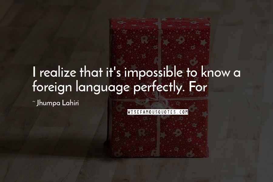 Jhumpa Lahiri Quotes: I realize that it's impossible to know a foreign language perfectly. For