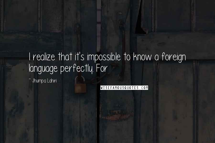 Jhumpa Lahiri Quotes: I realize that it's impossible to know a foreign language perfectly. For