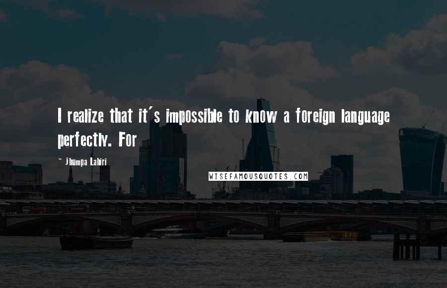 Jhumpa Lahiri Quotes: I realize that it's impossible to know a foreign language perfectly. For