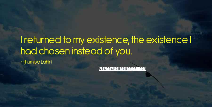 Jhumpa Lahiri Quotes: I returned to my existence, the existence I had chosen instead of you.