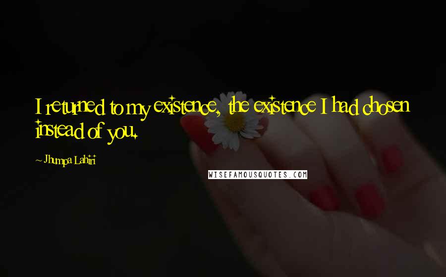 Jhumpa Lahiri Quotes: I returned to my existence, the existence I had chosen instead of you.