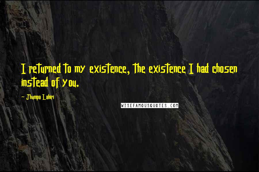 Jhumpa Lahiri Quotes: I returned to my existence, the existence I had chosen instead of you.