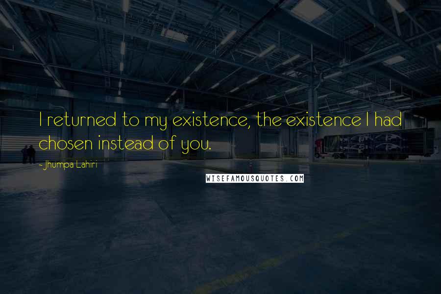 Jhumpa Lahiri Quotes: I returned to my existence, the existence I had chosen instead of you.