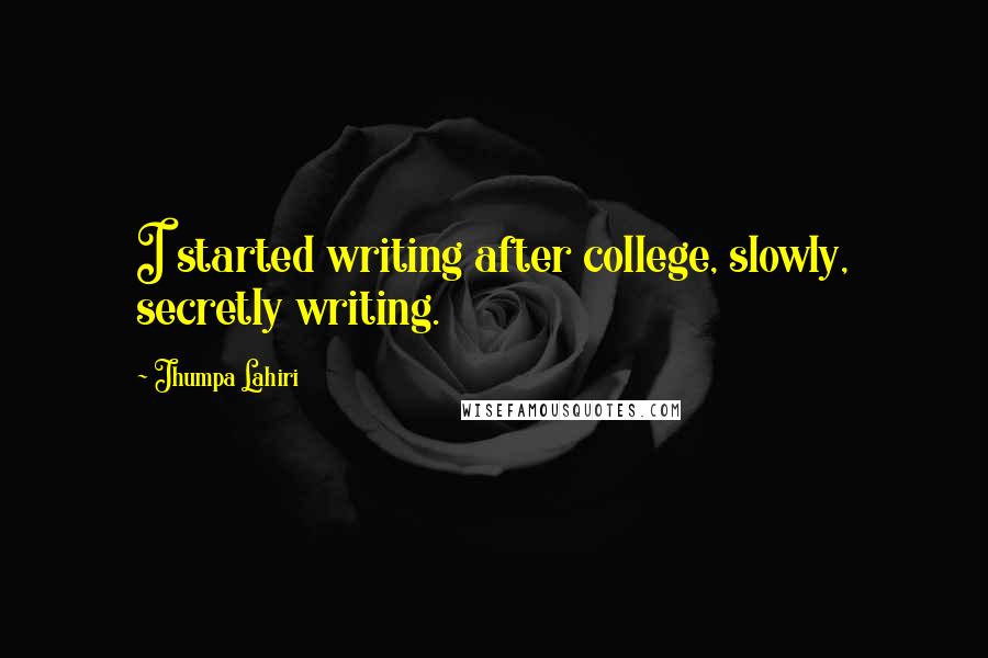 Jhumpa Lahiri Quotes: I started writing after college, slowly, secretly writing.