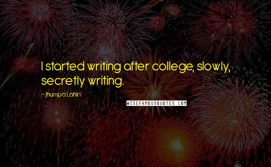 Jhumpa Lahiri Quotes: I started writing after college, slowly, secretly writing.