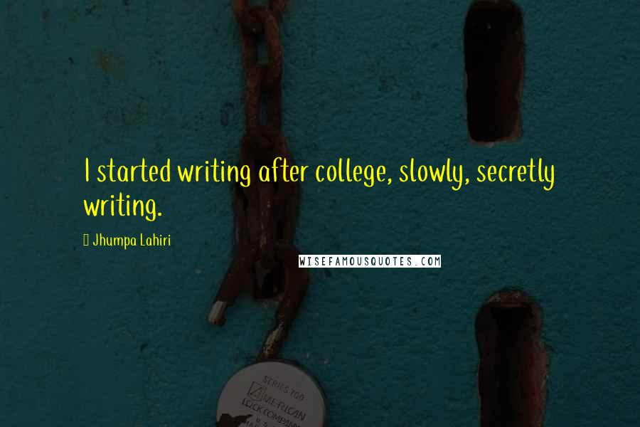 Jhumpa Lahiri Quotes: I started writing after college, slowly, secretly writing.