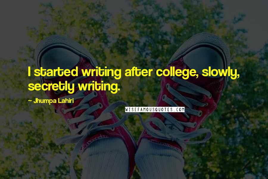 Jhumpa Lahiri Quotes: I started writing after college, slowly, secretly writing.