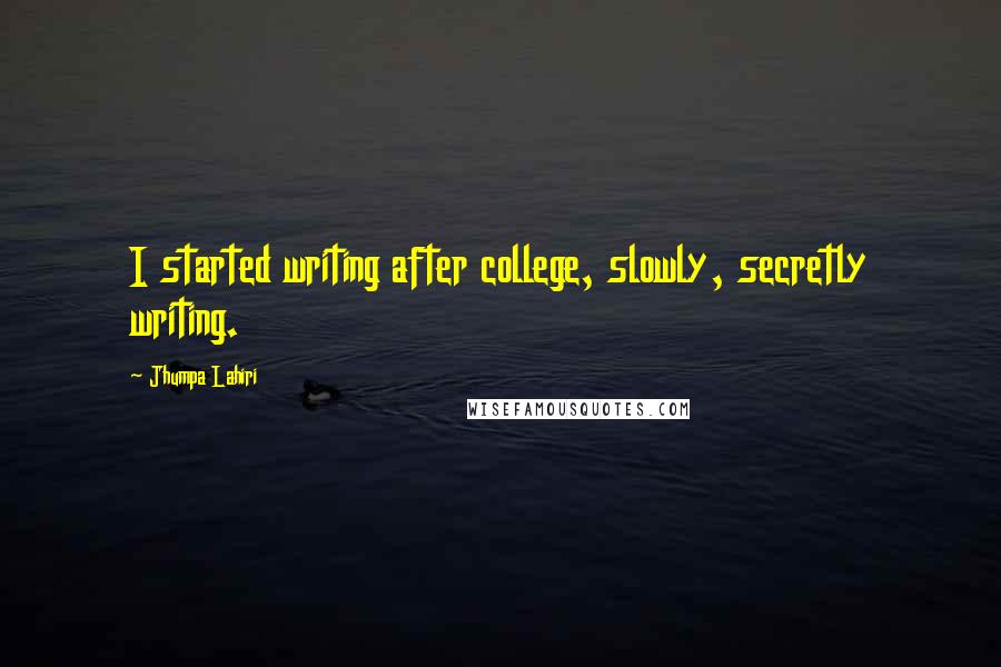 Jhumpa Lahiri Quotes: I started writing after college, slowly, secretly writing.