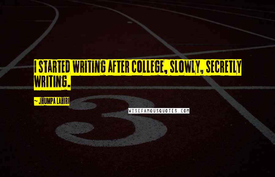 Jhumpa Lahiri Quotes: I started writing after college, slowly, secretly writing.