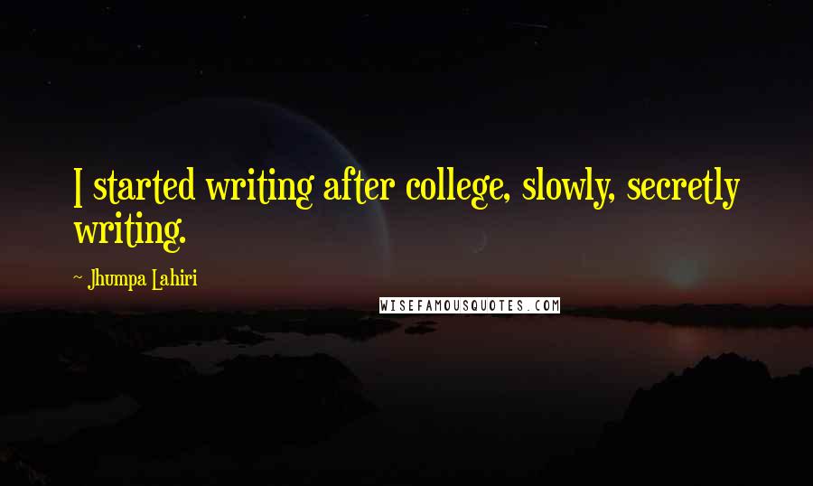 Jhumpa Lahiri Quotes: I started writing after college, slowly, secretly writing.