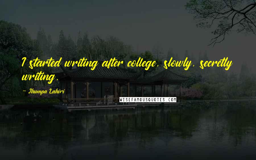 Jhumpa Lahiri Quotes: I started writing after college, slowly, secretly writing.