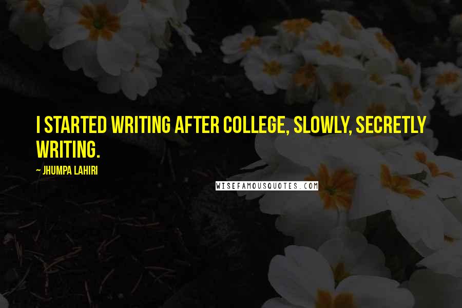Jhumpa Lahiri Quotes: I started writing after college, slowly, secretly writing.