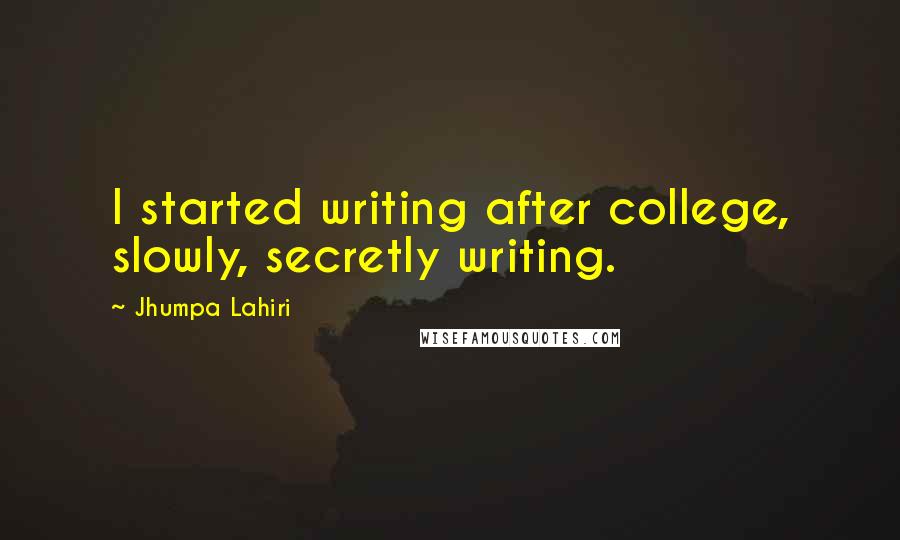 Jhumpa Lahiri Quotes: I started writing after college, slowly, secretly writing.