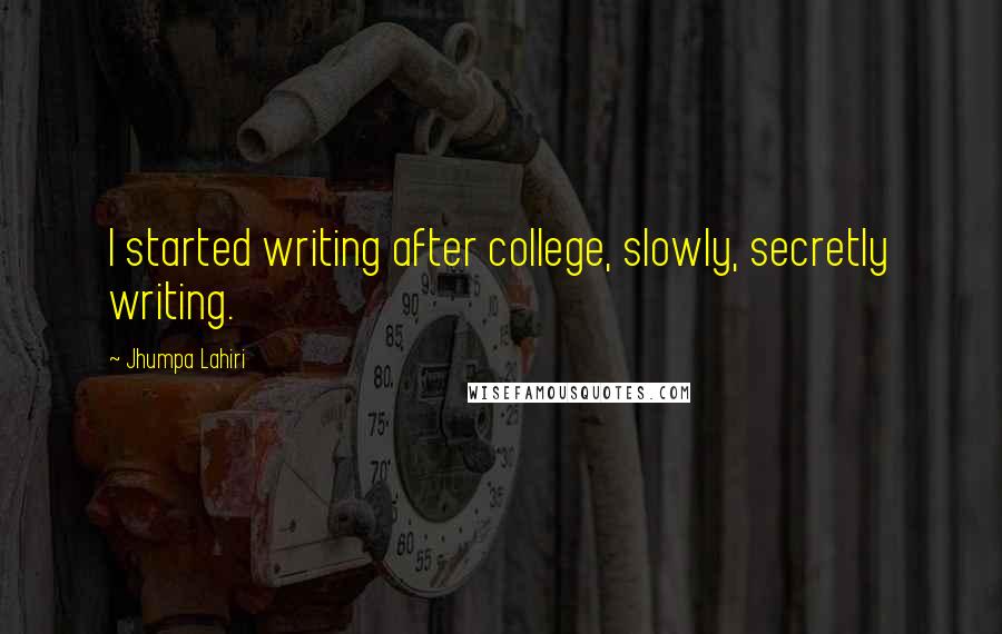 Jhumpa Lahiri Quotes: I started writing after college, slowly, secretly writing.