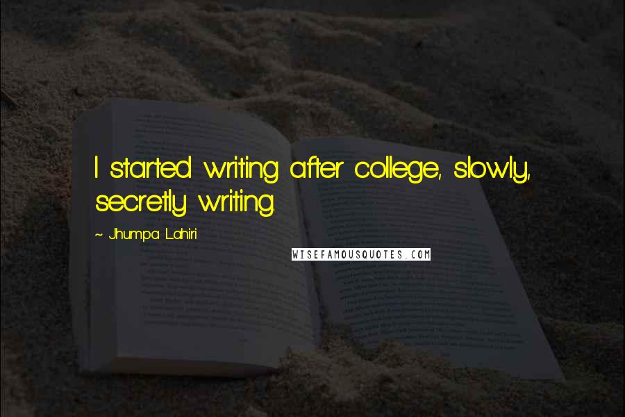 Jhumpa Lahiri Quotes: I started writing after college, slowly, secretly writing.