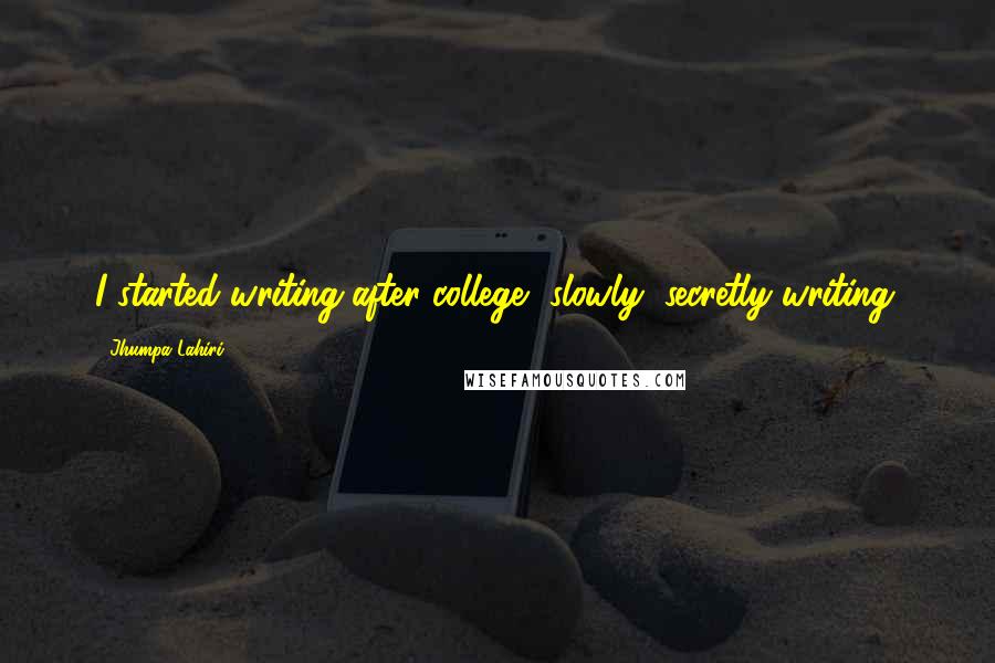 Jhumpa Lahiri Quotes: I started writing after college, slowly, secretly writing.