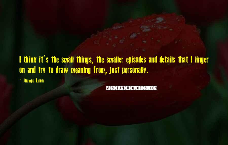 Jhumpa Lahiri Quotes: I think it's the small things, the smaller episodes and details that I linger on and try to draw meaning from, just personally.