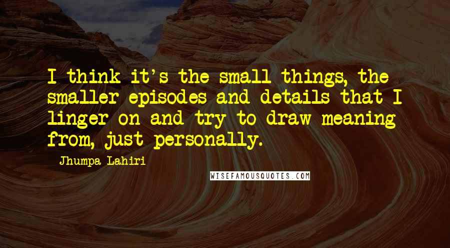 Jhumpa Lahiri Quotes: I think it's the small things, the smaller episodes and details that I linger on and try to draw meaning from, just personally.