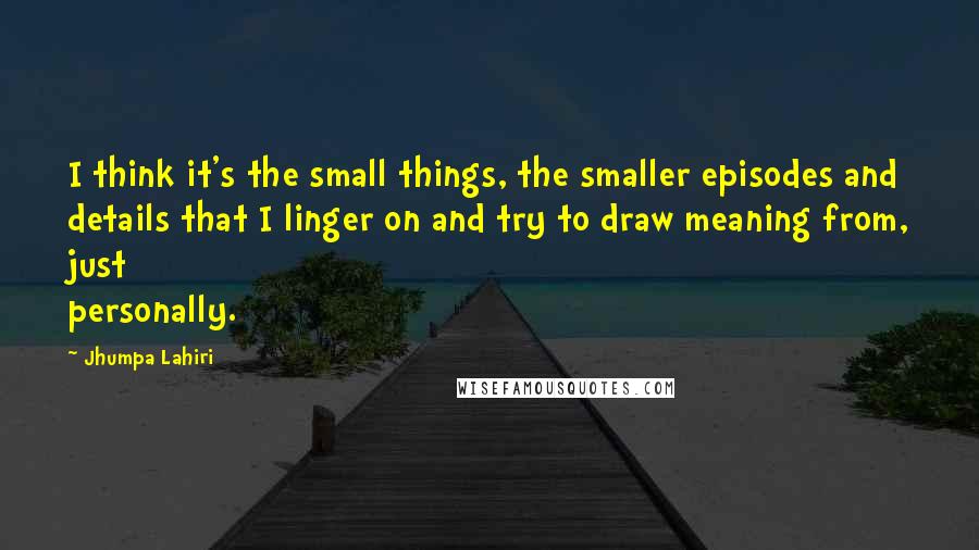 Jhumpa Lahiri Quotes: I think it's the small things, the smaller episodes and details that I linger on and try to draw meaning from, just personally.