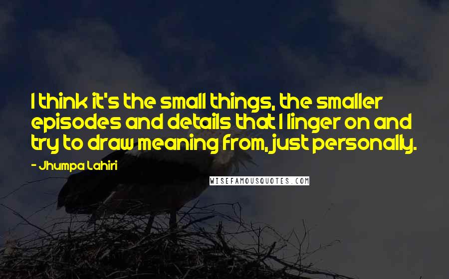 Jhumpa Lahiri Quotes: I think it's the small things, the smaller episodes and details that I linger on and try to draw meaning from, just personally.