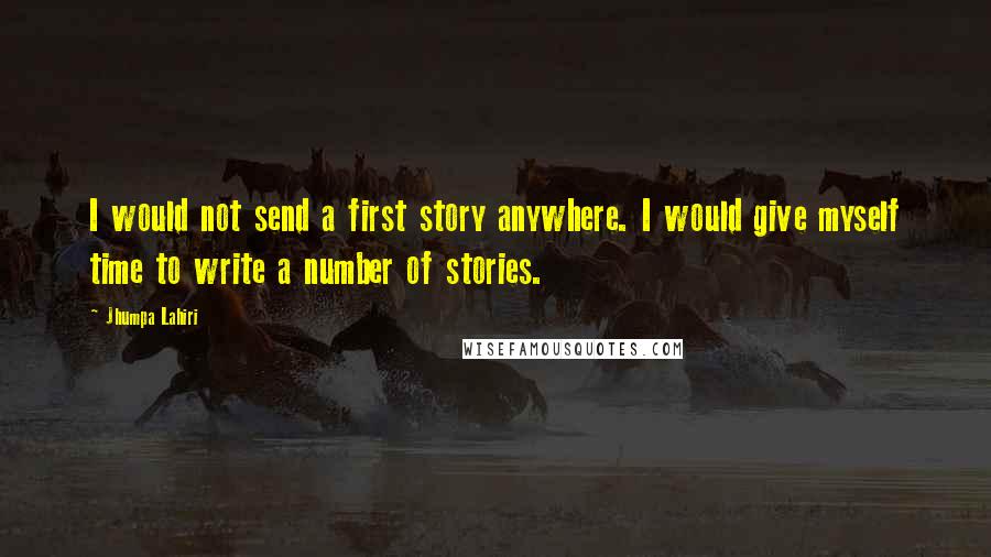 Jhumpa Lahiri Quotes: I would not send a first story anywhere. I would give myself time to write a number of stories.